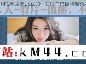 午夜福利视频爱酱app,如何获取午夜福利视频爱酱 app？