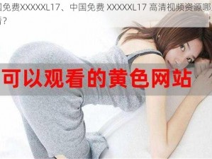 中国免费XXXXXL17、中国免费 XXXXXL17 高清视频资源哪里可以看？