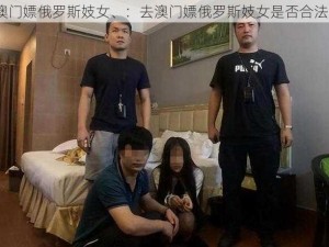 澳门嫖俄罗斯妓女、：去澳门嫖俄罗斯妓女是否合法？