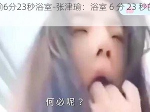 张津瑜6分23秒浴室-张津瑜：浴室 6 分 23 秒的惊人秘密