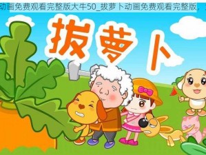 拔萝卜动画免费观看完整版大牛50_拔萝卜动画免费观看完整版，大牛 50