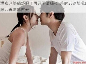 差泄密老婆舔舒服了再开干清纯-出差时老婆帮我口，舒服后再与她做爱