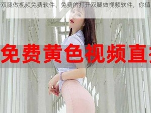 打开双腿做视频免费软件、免费的打开双腿做视频软件，你值得拥有