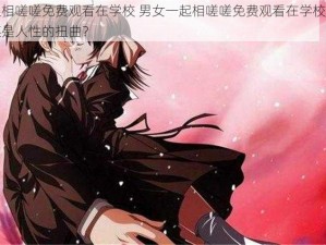 男女一起相嗟嗟免费观看在学校 男女一起相嗟嗟免费观看在学校，是道德的沦丧还是人性的扭曲？