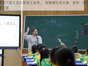 老师你下面又湿又紧语文老师_：湿漉漉的语文课：老师，你下面又湿又紧