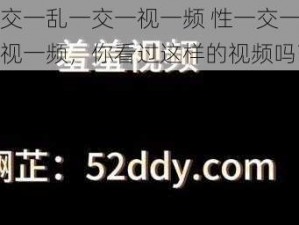 性一交一乱一交一视一频 性一交一乱一交一视一频，你看过这样的视频吗？