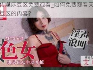 天美传媒麻豆区免费观看_如何免费观看天美传媒麻豆区的内容？