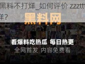 zzzttt黑料不打烊_如何评价 zzzttt 黑料不打烊？