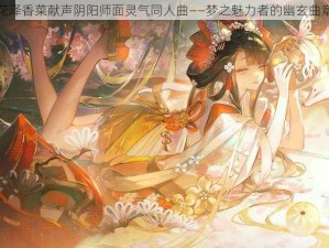 花泽香菜献声阴阳师面灵气同人曲——梦之魅力者的幽玄曲章