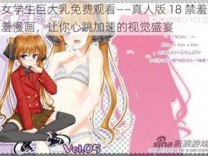 女学生巨大乳免费观看——真人版 18 禁羞羞漫画，让你心跳加速的视觉盛宴