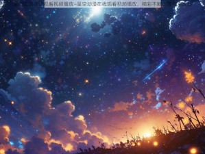 星空动漫在线观看视频播放—星空动漫在线观看视频播放，精彩不断，等你来发现