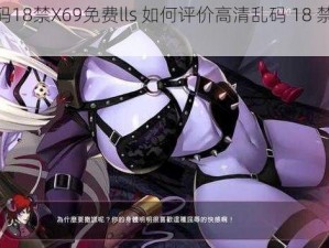 高清乱码18禁X69免费lls 如何评价高清乱码 18 禁 X69 免费 lls？