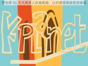 罗志祥 5G 天天奭多人在线视频，让你感受极致视觉体验