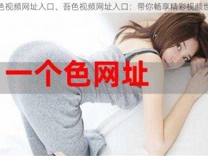 吾色视频网址入口、吾色视频网址入口：带你畅享精彩视频世界