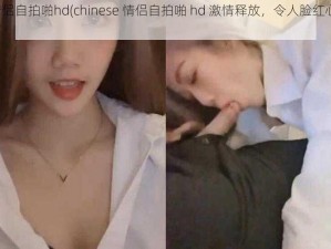 chinese情侣自拍啪hd(chinese 情侣自拍啪 hd 激情释放，令人脸红心跳的画面)