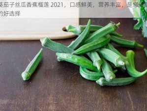 秋葵茄子丝瓜香蕉榴莲 2021，口感鲜美，营养丰富，是您健康生活的好选择