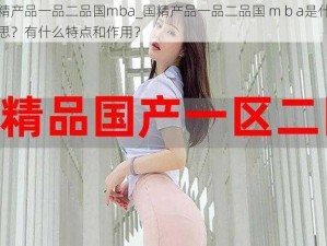 国精产品一品二品国mba_国精产品一品二品国 m b a是什么意思？有什么特点和作用？