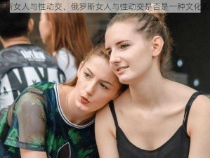 俄罗斯女人与性动交、俄罗斯女人与性动交是否是一种文化现象？