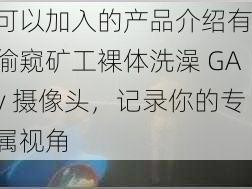 可以加入的产品介绍有：偷窥矿工裸体洗澡 GAy 摄像头，记录你的专属视角