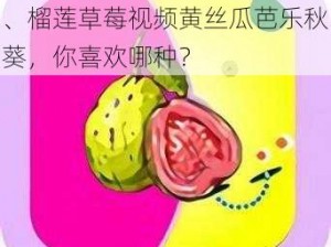 榴莲草莓视频黄丝瓜芭乐秋葵、榴莲草莓视频黄丝瓜芭乐秋葵，你喜欢哪种？