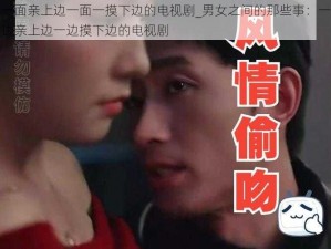 一面亲上边一面一摸下边的电视剧_男女之间的那些事：一边亲上边一边摸下边的电视剧