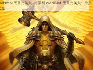 宅福利WANIMAL无圣光美女—宅福利 WANIMAL 无圣光美女：欣赏人体艺术的绝佳选择