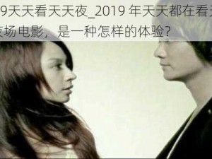 2019天天看天天夜_2019 年天天都在看天天夜夜场电影，是一种怎样的体验？