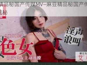 麻豆精品秘国产传媒MV—麻豆精品秘国产传媒 MV 大揭秘