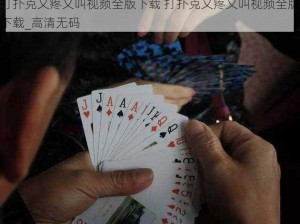 打扑克又疼又叫视频全版下载 打扑克又疼又叫视频全版下载_高清无码