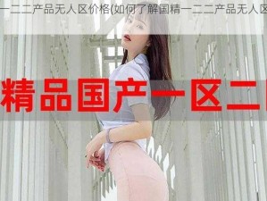 国精一二二产品无人区价格(如何了解国精一二二产品无人区价格？)