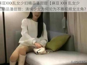 麻豆XXX乱女少妇精品潘甜甜【麻豆 XXX 乱女少妇精品潘甜甜：清纯少女为何沦为不雅视频女主角？】