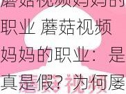 蘑菇视频妈妈的职业 蘑菇视频妈妈的职业：是真是假？为何屡遭封禁？