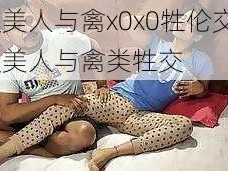 欧美人与禽x0x0牲伦交—欧美人与禽类牲交