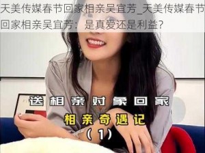 天美传媒春节回家相亲吴宜芳_天美传媒春节回家相亲吴宜芳：是真爱还是利益？