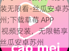 草莓APP视频下载安装无限看-丝瓜安卓苏州;下载草莓 APP 视频安装，无限畅享丝瓜安卓苏州