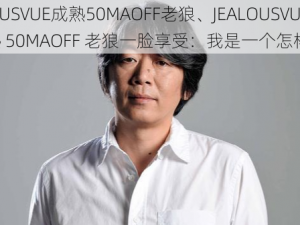 JEALOUSVUE成熟50MAOFF老狼、JEALOUSVUE 成熟 50MAOFF 老狼一脸享受：我是一个怎样的人