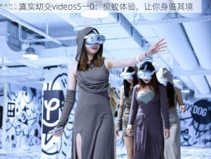 真实㓜交videos5一0：极致体验，让你身临其境