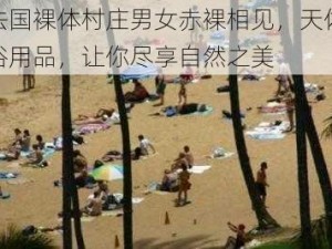 法国裸体村庄男女赤裸相见，天体浴用品，让你尽享自然之美