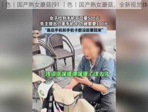 91丨色丨国产熟女蘑菇(91 丨色丨国产熟女蘑菇，全新视觉体验)