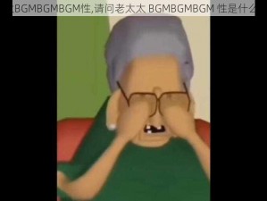 老太太BGMBGMBGM性,请问老太太 BGMBGMBGM 性是什么意思？