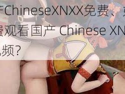 国产ChineseXNXX免费、如何免费观看国产 Chinese XNXX 视频？