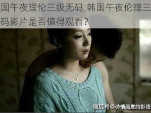 韩国午夜理伦三级无码;韩国午夜伦理三级无码影片是否值得观看？