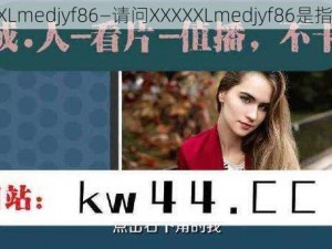 XXXXXLmedjyf86—请问XXXXXLmedjyf86是指什么？