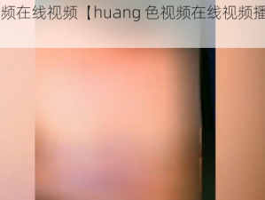 huang色视频在线视频【huang 色视频在线视频播放，观看需谨慎】