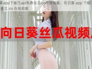 向日葵app下载汅api免费丝瓜ios在线观看、向日葵 app 下载汅 api 免费丝瓜 ios 在线观看