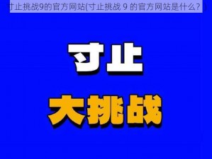 寸止挑战9的官方网站(寸止挑战 9 的官方网站是什么？)