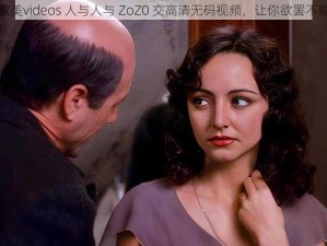 欧美videos 人与人与 ZoZ0 交高清无码视频，让你欲罢不能