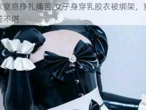 乳胶衣窒息挣扎痛苦,女子身穿乳胶衣被绑架，窒息挣扎痛苦不堪