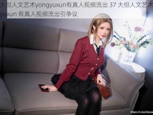 37大但人文艺术yongyuxun有真人视频流出 37 大但人文艺术 yongyuxun 有真人视频流出引争议