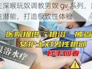 帅主深喉玩奴调教男奴 gv 系列，激发男性潜能，打造极致性体验